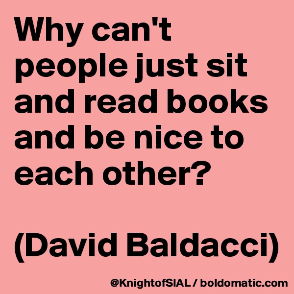 Why can't people just sit and read books and be nice to each other?

(David Baldacci)