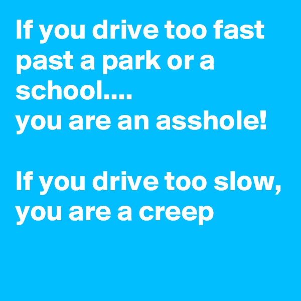 If you drive too fast past a park or a school.... 
you are an asshole! 

If you drive too slow, you are a creep
