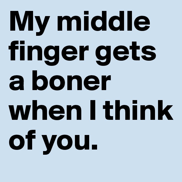 My middle finger gets a boner when I think of you. 