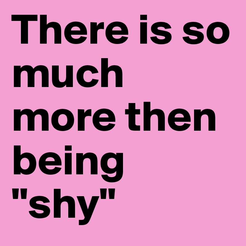 There is so much more then being "shy"