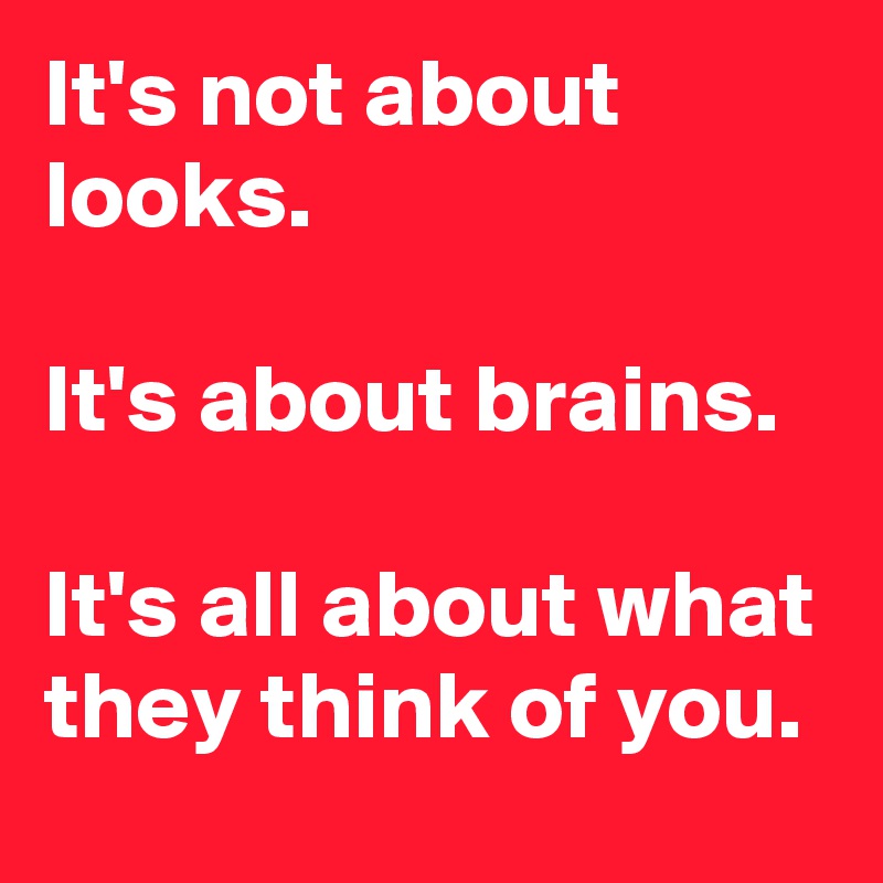 It's not about looks.
 
It's about brains.

It's all about what they think of you.