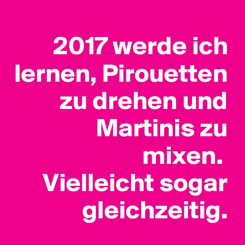 2017 werde ich lernen, Pirouetten zu drehen und Martinis zu mixen. 
Vielleicht sogar gleichzeitig.