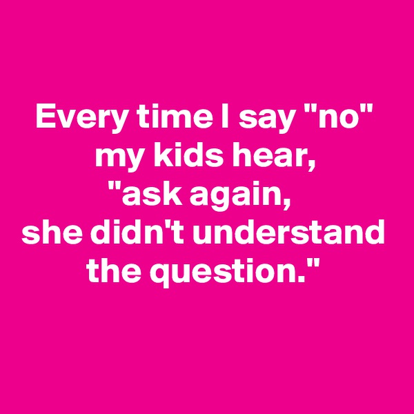 

Every time I say "no" my kids hear,
"ask again, 
she didn't understand the question."

