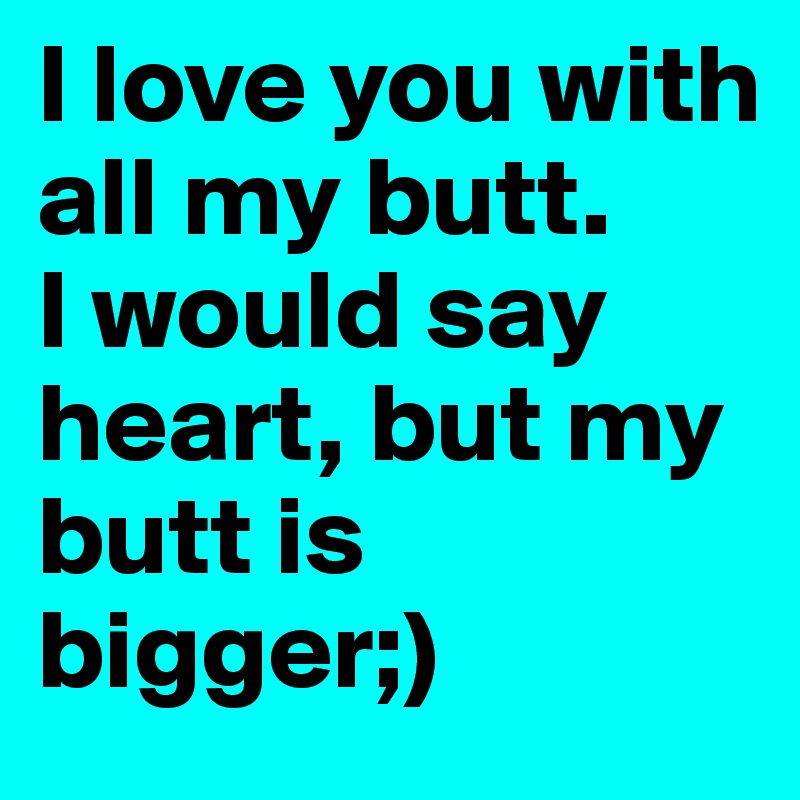 I love you with all my butt.
I would say heart, but my butt is bigger;)