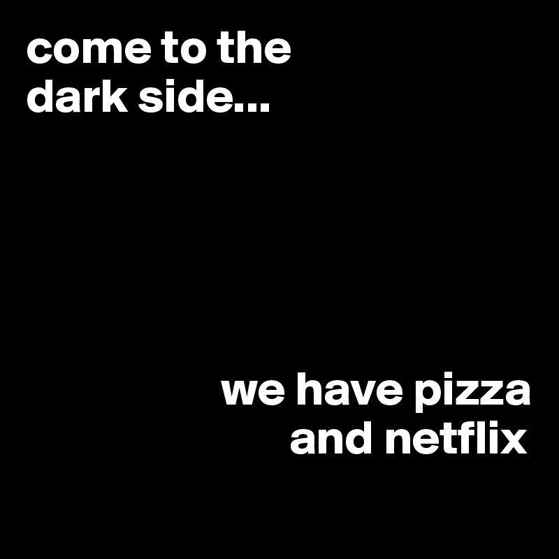 come to the 
dark side...




      
                    we have pizza 
                           and netflix
     