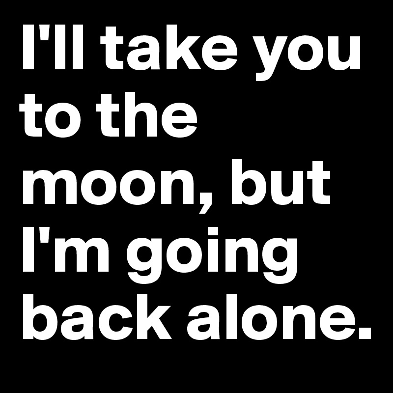 I'll take you to the moon, but I'm going back alone. 