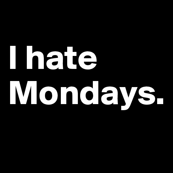 
I hate 
Mondays.
