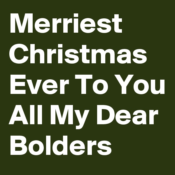 Merriest Christmas Ever To You All My Dear Bolders