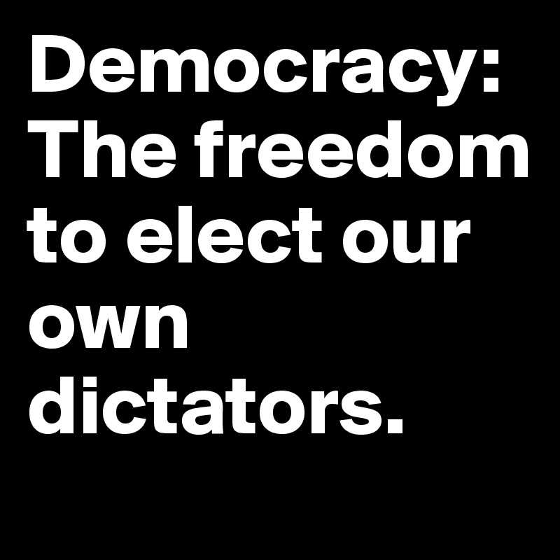 Democracy: The freedom to elect our own dictators.