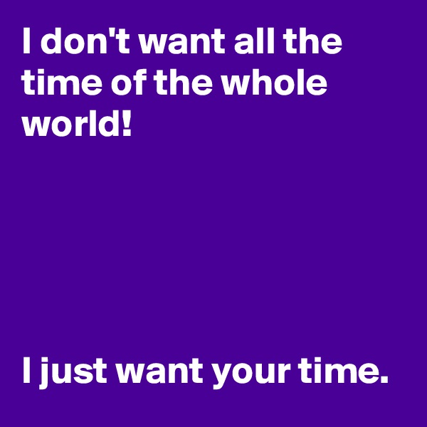 I don't want all the time of the whole world!





I just want your time.