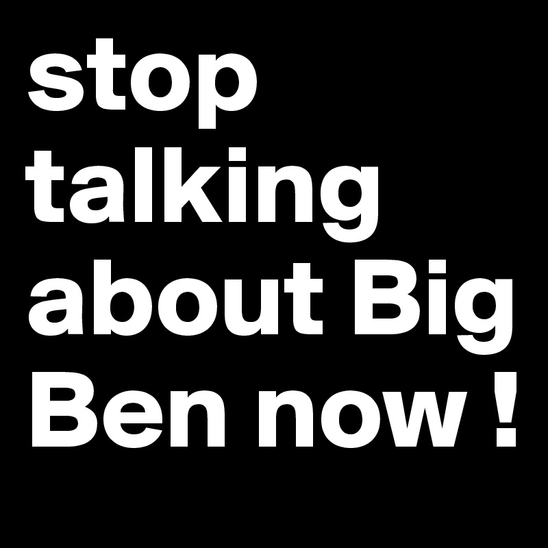stop talking about Big Ben now !