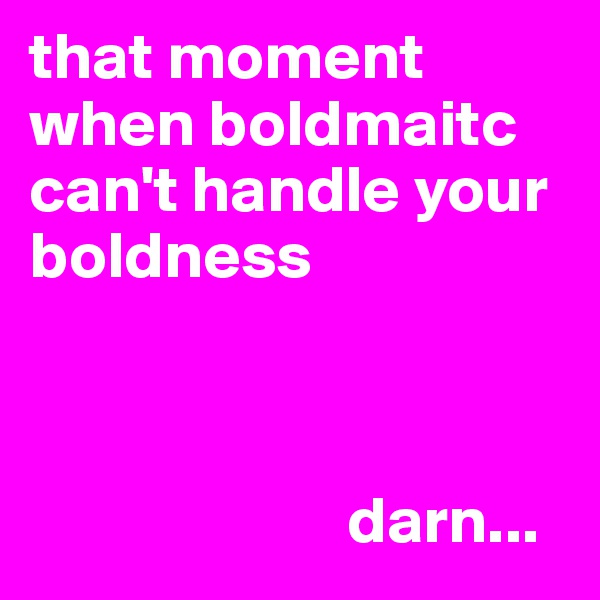 that moment when boldmaitc can't handle your boldness



                        darn... 
