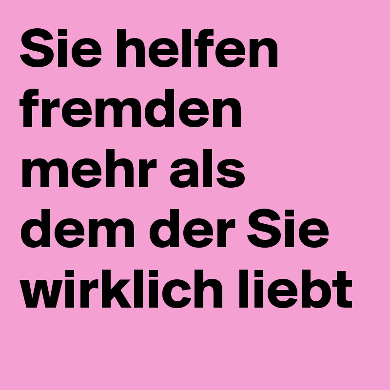 Sie helfen fremden mehr als dem der Sie wirklich liebt