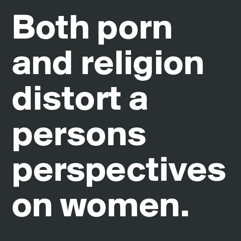 Both porn and religion distort a persons perspectives on women.