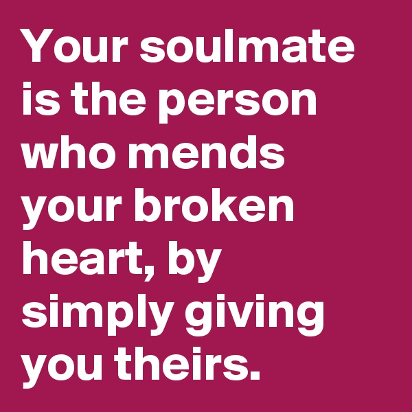 Your soulmate is the person who mends your broken heart, by simply giving you theirs.