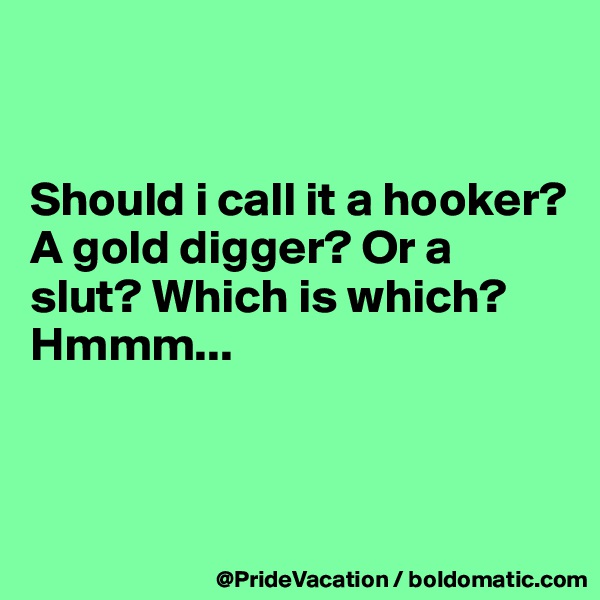 


Should i call it a hooker? A gold digger? Or a slut? Which is which? Hmmm...



