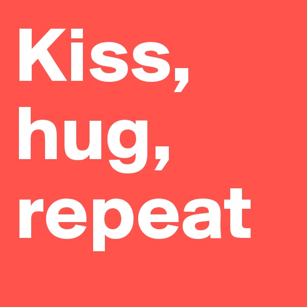 Kiss, hug, repeat 