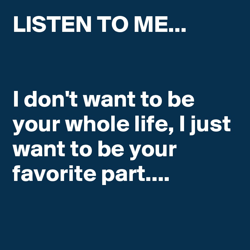 LISTEN TO ME...


I don't want to be your whole life, I just want to be your favorite part....

