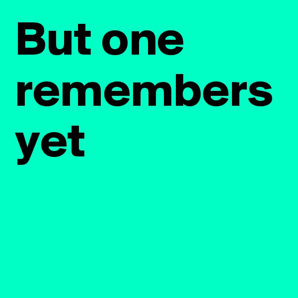 But one remembers yet