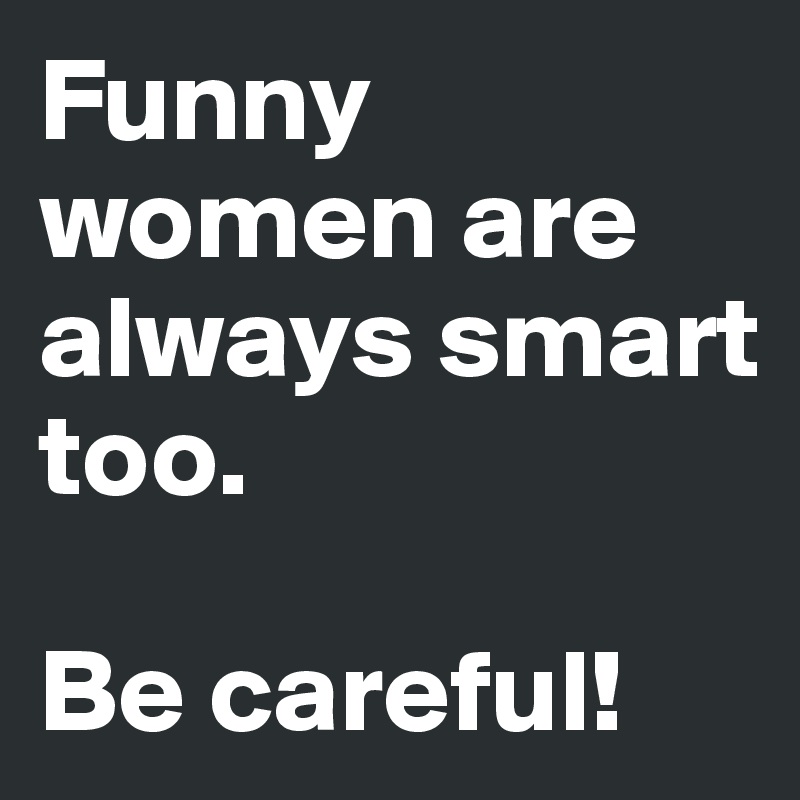 Funny women are always smart too.

Be careful!