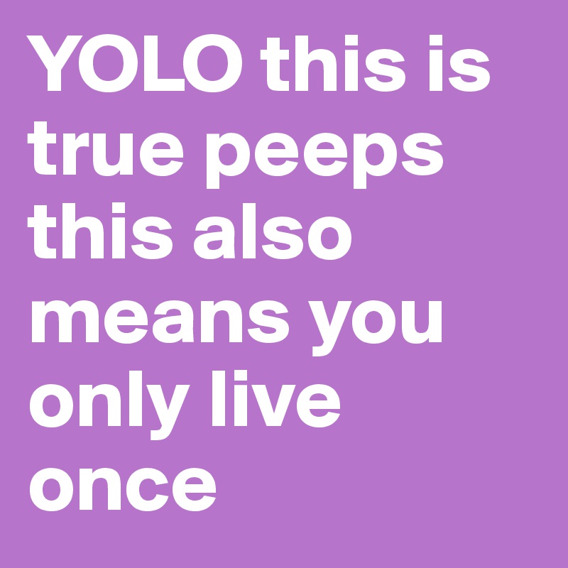 YOLO this is true peeps this also means you only live once