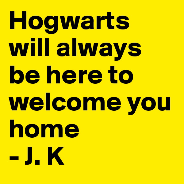 Hogwarts will always be here to welcome you home
- J. K 