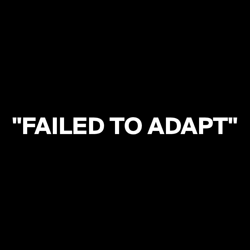 



"FAILED TO ADAPT"


