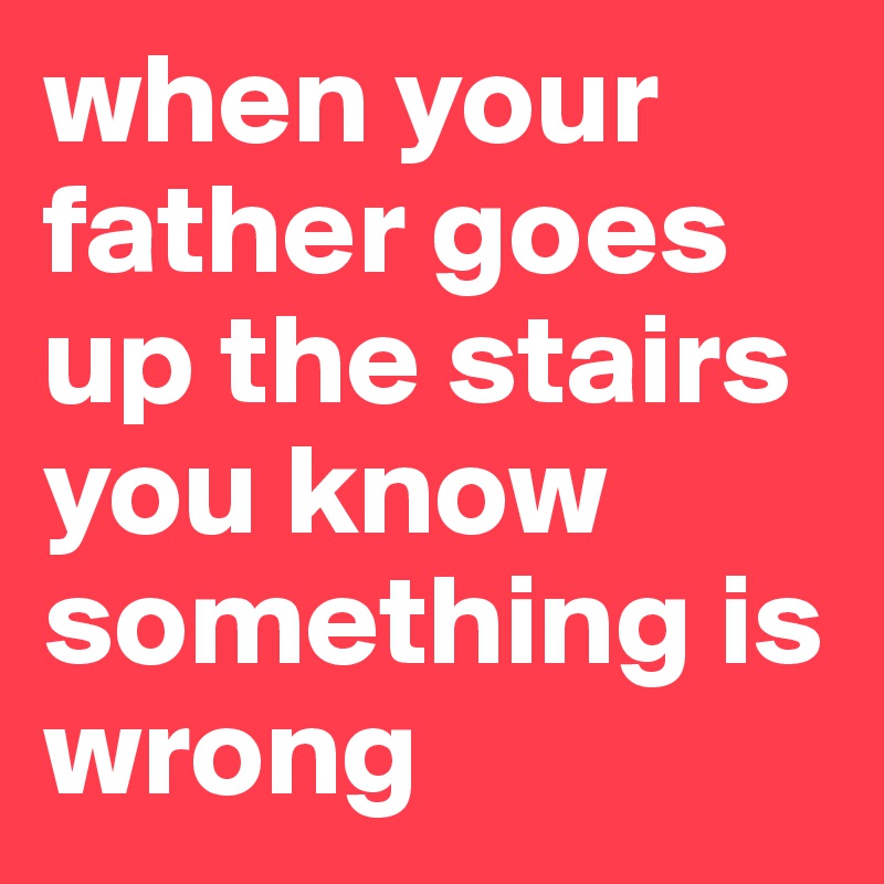 when your father goes up the stairs you know something is wrong