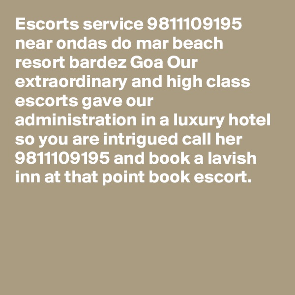 Escorts service 9811109195 near ondas do mar beach resort bardez Goa Our extraordinary and high class escorts gave our administration in a luxury hotel so you are intrigued call her 9811109195 and book a lavish inn at that point book escort.



