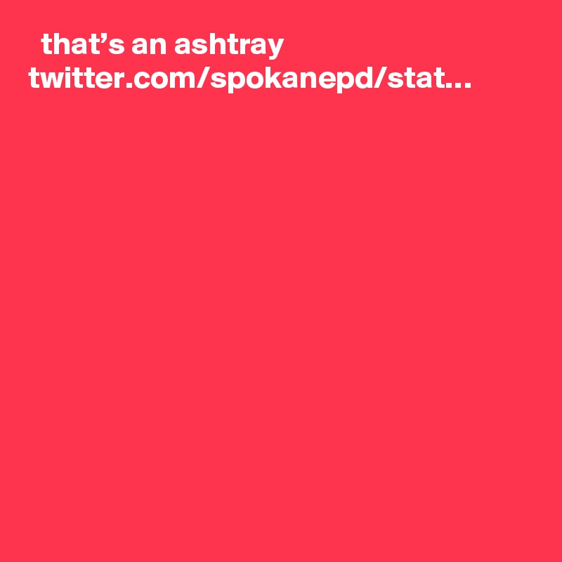   that’s an ashtray twitter.com/spokanepd/stat…
