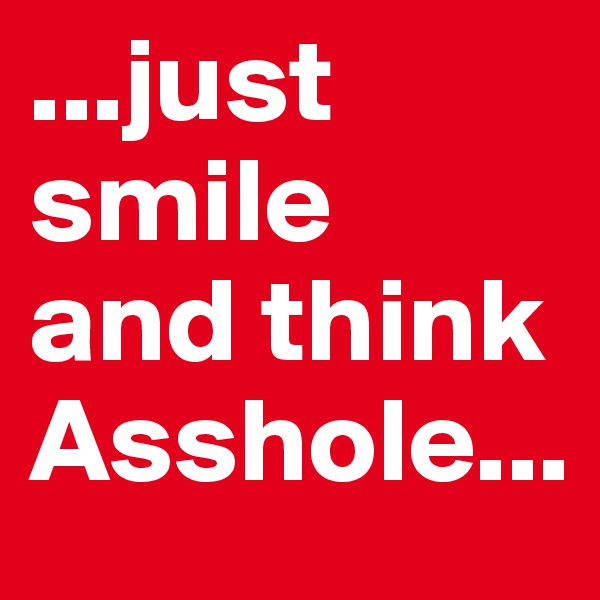 ...just smile
and think Asshole...