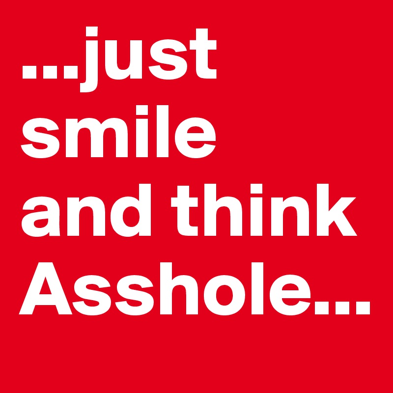 ...just smile
and think Asshole...