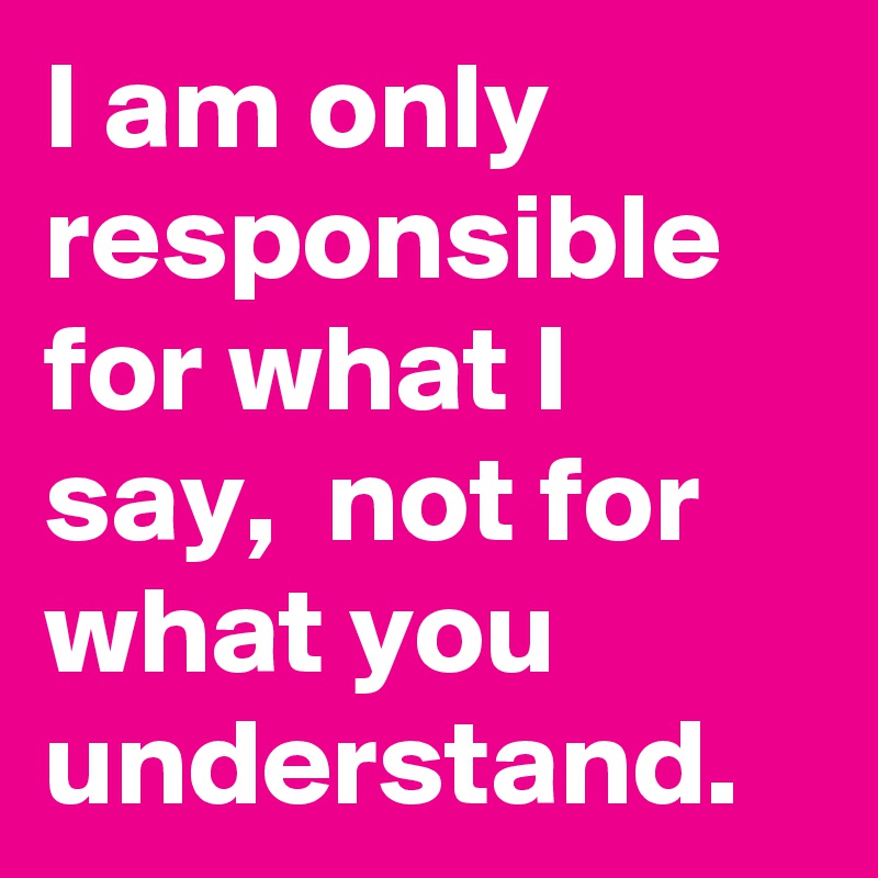 I am only responsible for what I say,  not for what you understand. 