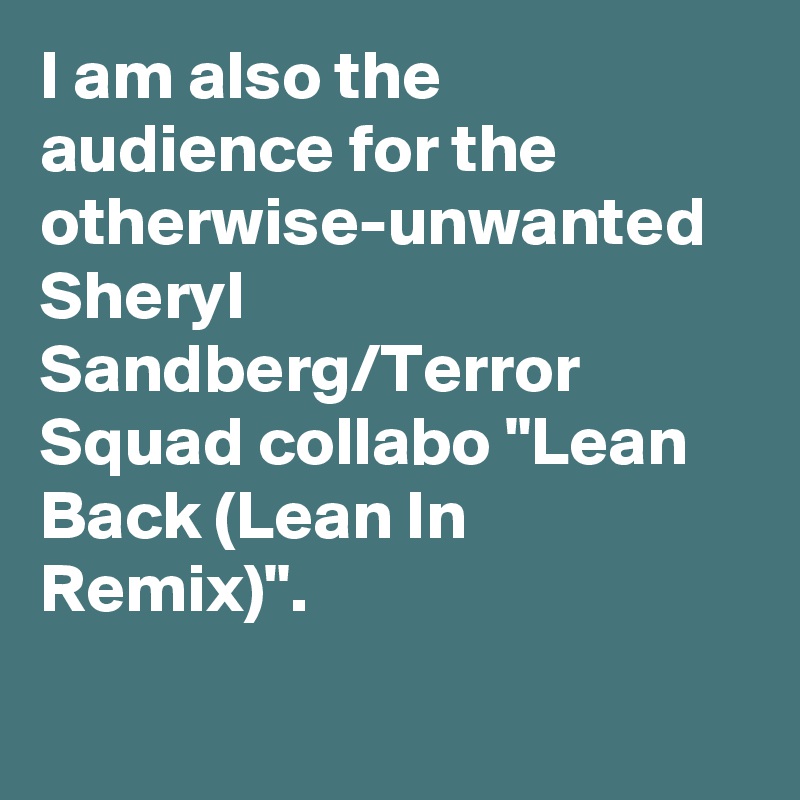 I am also the audience for the otherwise-unwanted Sheryl Sandberg/Terror Squad collabo "Lean Back (Lean In Remix)".