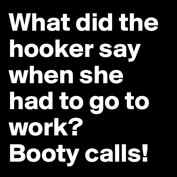 What did the hooker say when she had to go to work? 
Booty calls!