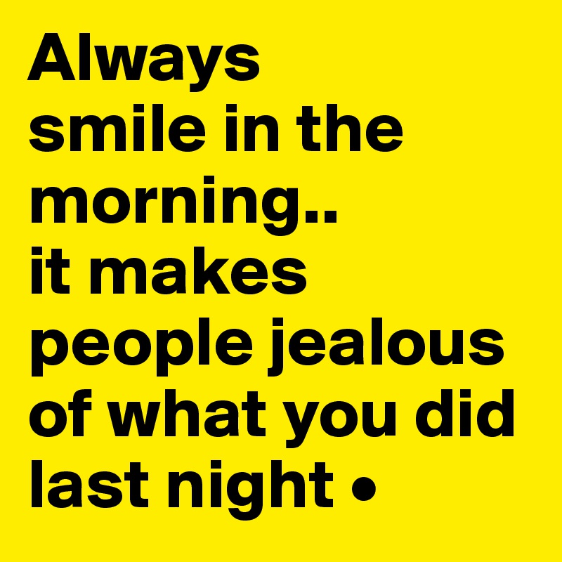 Always
smile in the morning..
it makes people jealous of what you did last night •