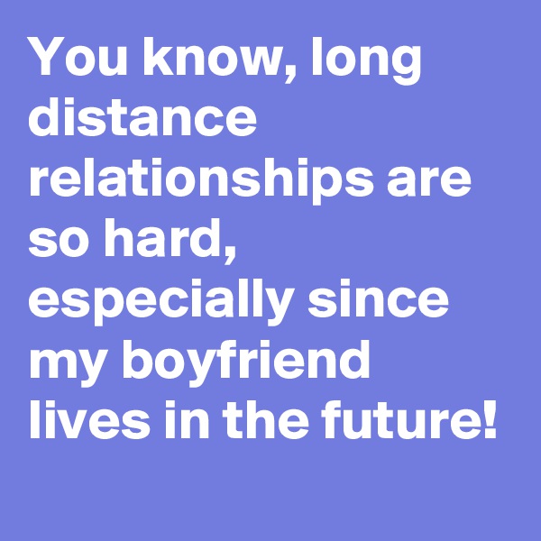 You know, long distance relationships are so hard, especially since my boyfriend lives in the future!