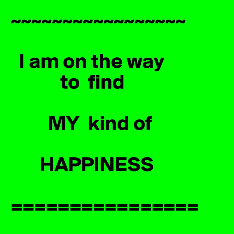 ~~~~~~~~~~~~~~~~~

  I am on the way 
            to  find

         MY  kind of 

       HAPPINESS

================