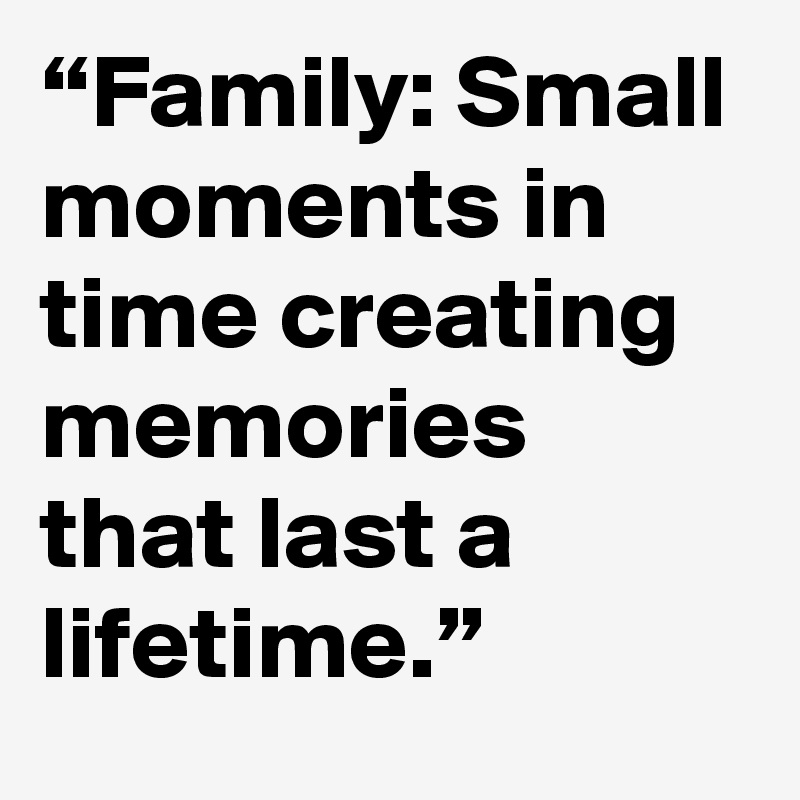 “Family: Small moments in time creating memories that last a lifetime.” 