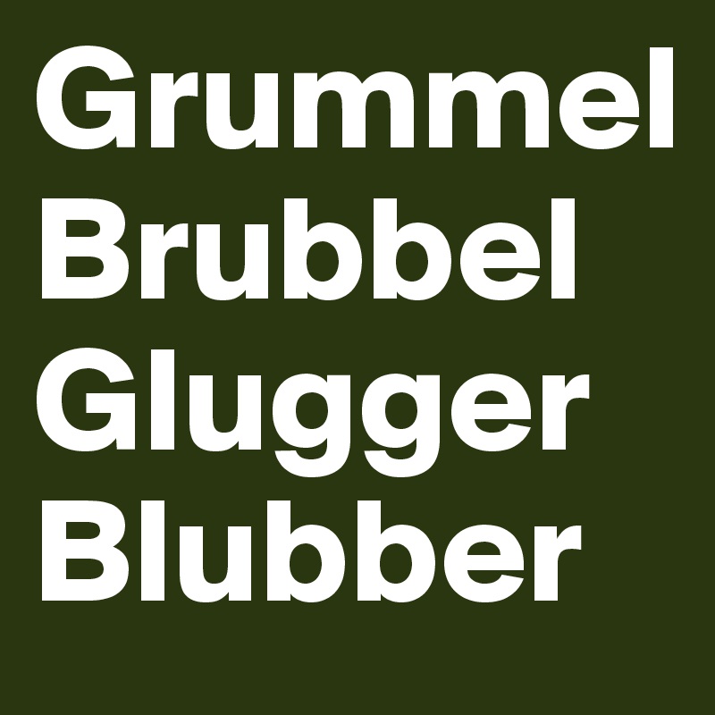 Grummel
Brubbel
Glugger
Blubber