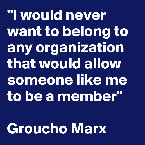 "I would never want to belong to any organization that would allow someone like me to be a member"

Groucho Marx