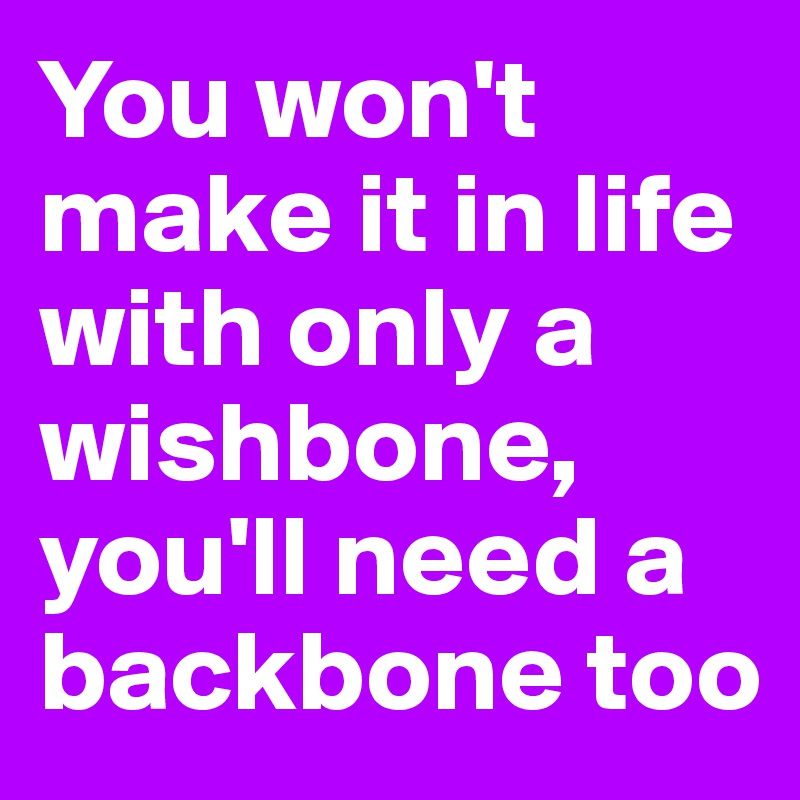 You won't make it in life with only a wishbone, you'll need a backbone too