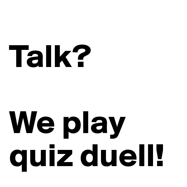 
Talk?

We play quiz duell!