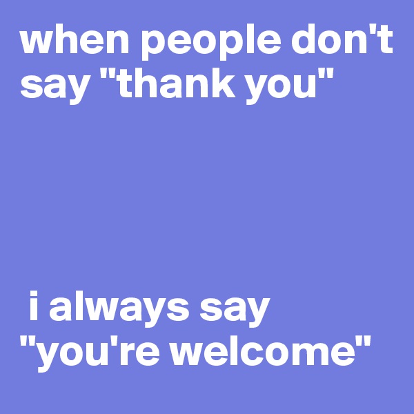 when people don't say "thank you"




 i always say "you're welcome"