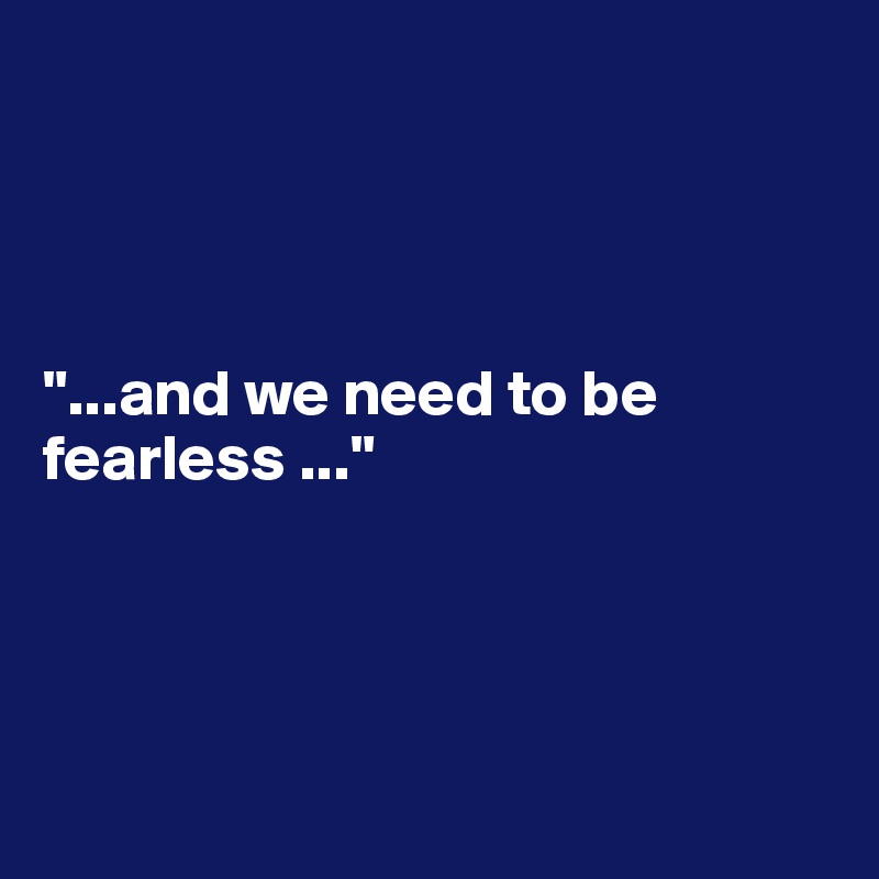




"...and we need to be fearless ..."




