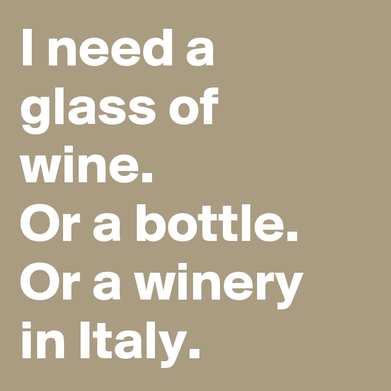 I need a glass of wine.
Or a bottle.
Or a winery in Italy.