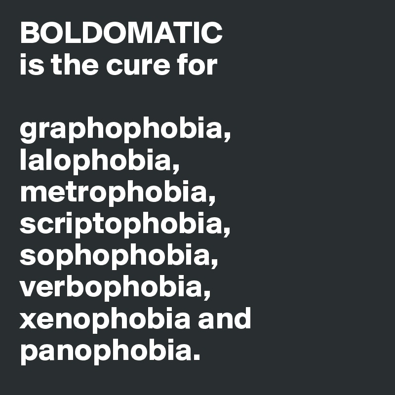 BOLDOMATIC 
is the cure for

graphophobia, 
lalophobia, 
metrophobia, scriptophobia, sophophobia, verbophobia, 
xenophobia and panophobia.   