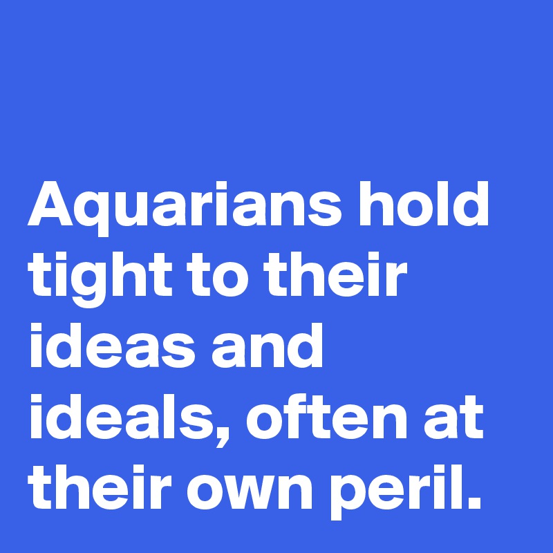 

Aquarians hold tight to their ideas and ideals, often at their own peril.