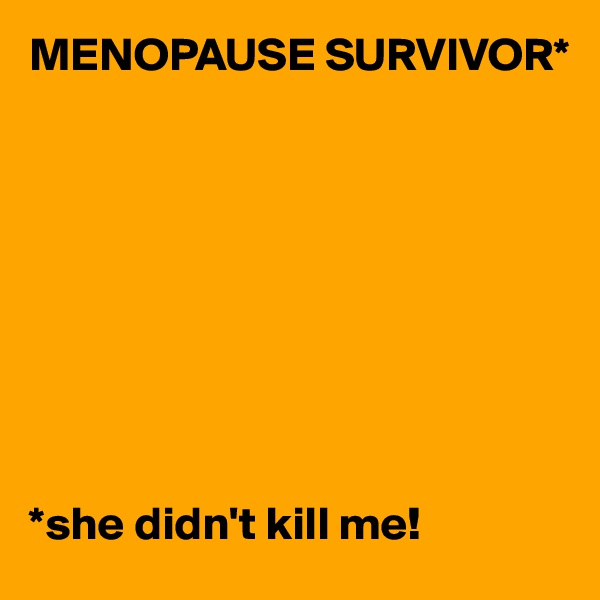 MENOPAUSE SURVIVOR*









*she didn't kill me!