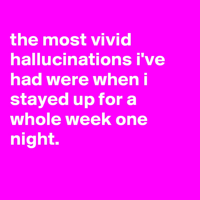 
the most vivid hallucinations i've had were when i stayed up for a whole week one night.

